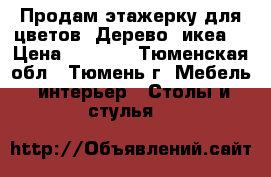 Продам этажерку для цветов. Дерево (икеа) › Цена ­ 1 800 - Тюменская обл., Тюмень г. Мебель, интерьер » Столы и стулья   